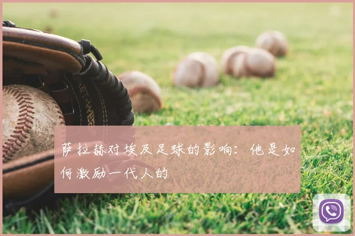 萨拉赫对埃及足球的影响：他是如何激励一代人的