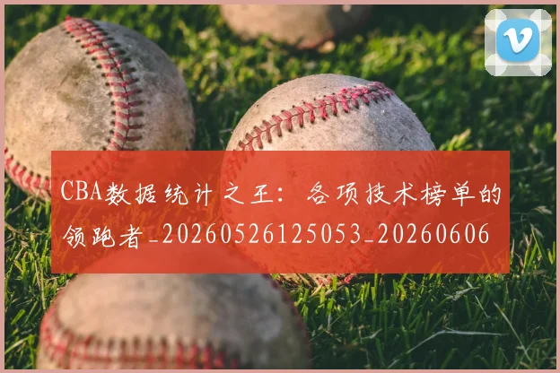 CBA数据统计之王:各项技术榜单的领跑者_20260526125053_20260606165224