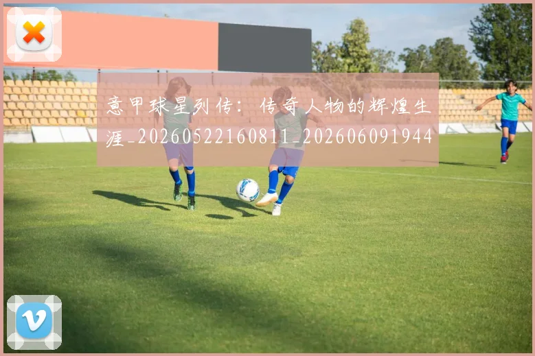 意甲球星列传:传奇人物的辉煌生涯_20260522160811_20260609194414