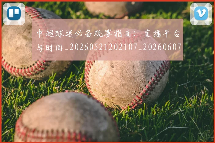 中超球迷必备观赛指南:直播平台与时间_20260521202107_20260607160809