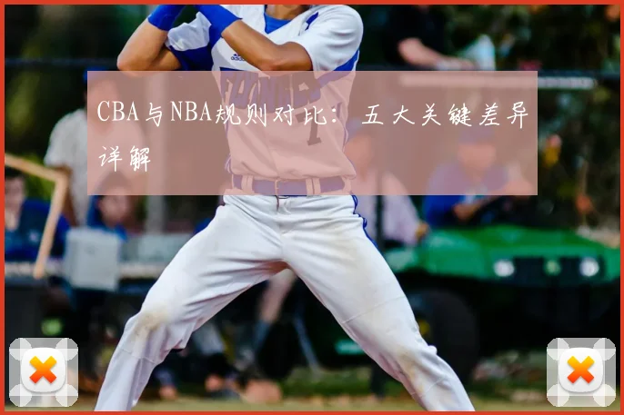 CBA与NBA规则对比：五大关键差异详解