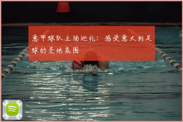 意甲球队主场巡礼：感受意大利足球的圣地氛围
