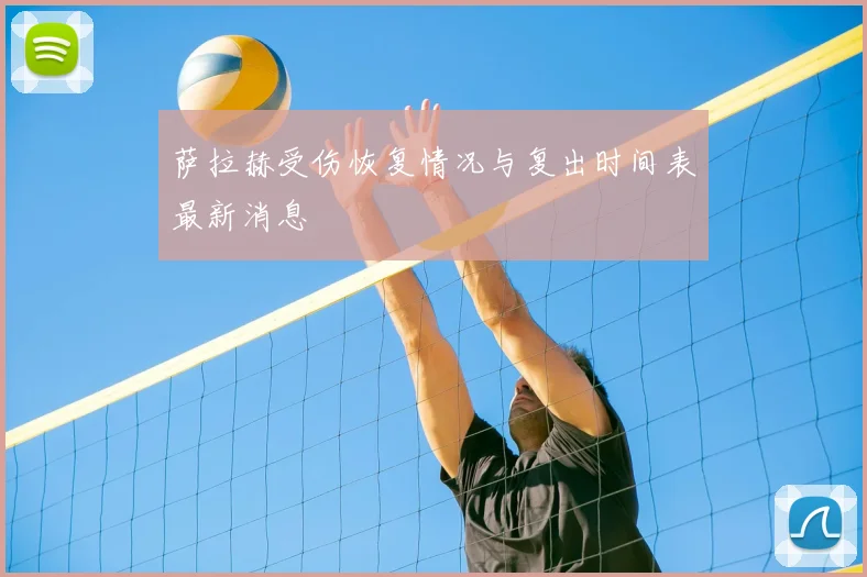 萨拉赫受伤恢复情况与复出时间表最新消息