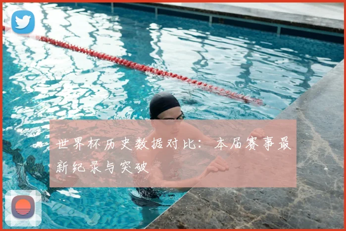 世界杯历史数据对比:本届赛事最新纪录与突破