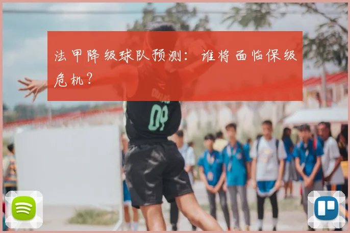 法甲降级球队预测：谁将面临保级危机？