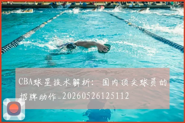CBA球星技术解析:国内顶尖球员的招牌动作_20260526125112