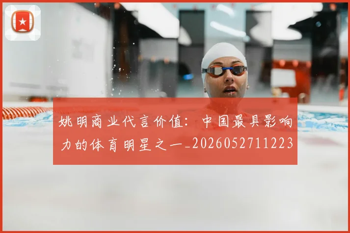 姚明商业代言价值:中国最具影响力的体育明星之一_20260527112235_20260609132921