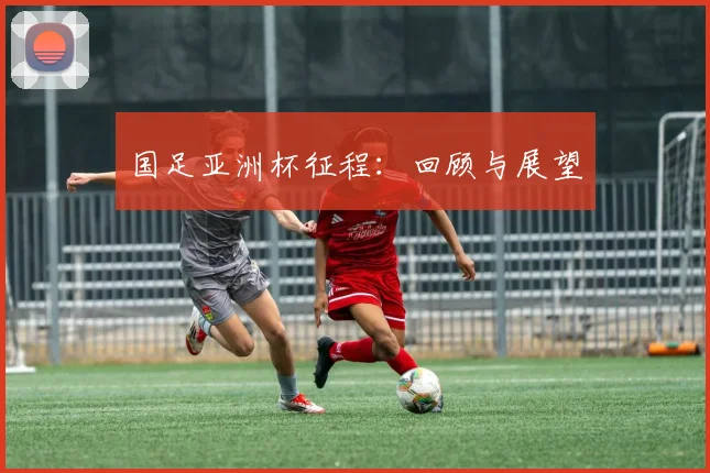 国足亚洲杯征程:回顾与展望