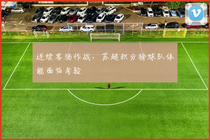 连续客场作战，苏超积分榜球队体能面临考验