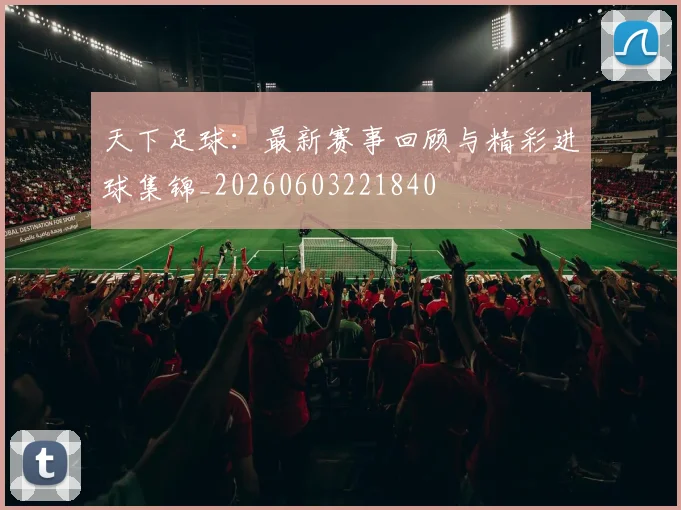 天下足球:最新赛事回顾与精彩进球集锦_20260603221840