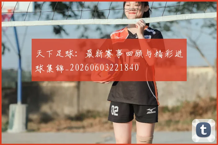 天下足球:最新赛事回顾与精彩进球集锦_20260603221840