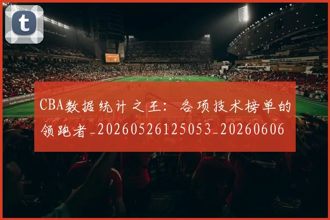 CBA数据统计之王:各项技术榜单的领跑者_20260526125053_20260606165224