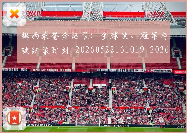 梅西荣誉全记录:金球奖、冠军与破纪录时刻_20260522161019_20260609223639