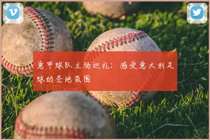 意甲球队主场巡礼：感受意大利足球的圣地氛围