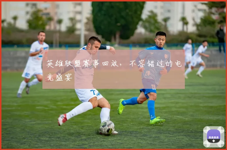 英雄联盟赛事回放,不容错过的电竞盛宴