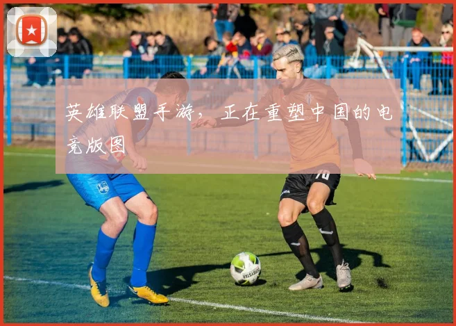英雄联盟手游,正在重塑中国的电竞版图