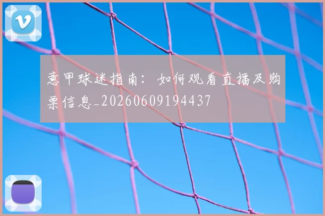 意甲球迷指南：如何观看直播及购票信息_20260609194437