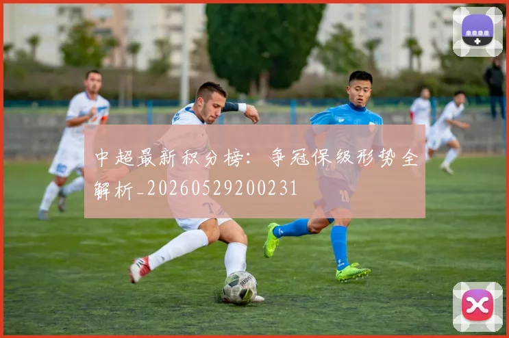 中超最新积分榜：争冠保级形势全解析_20260529200231
