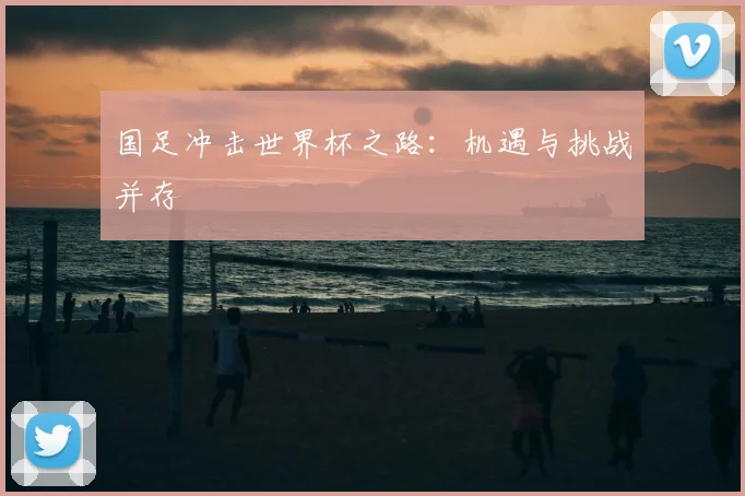 国足冲击世界杯之路：机遇与挑战并存