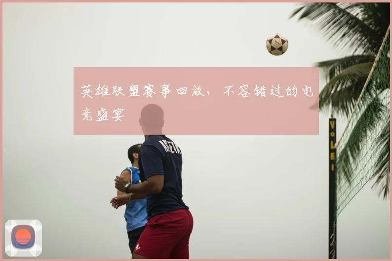 英雄联盟赛事回放,不容错过的电竞盛宴